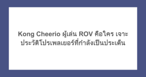 Kong Cheerio ผู้เล่น ROV คือใคร เจาะประวัติโปรเพลเยอร์ที่กำลังเป็นประเด็น