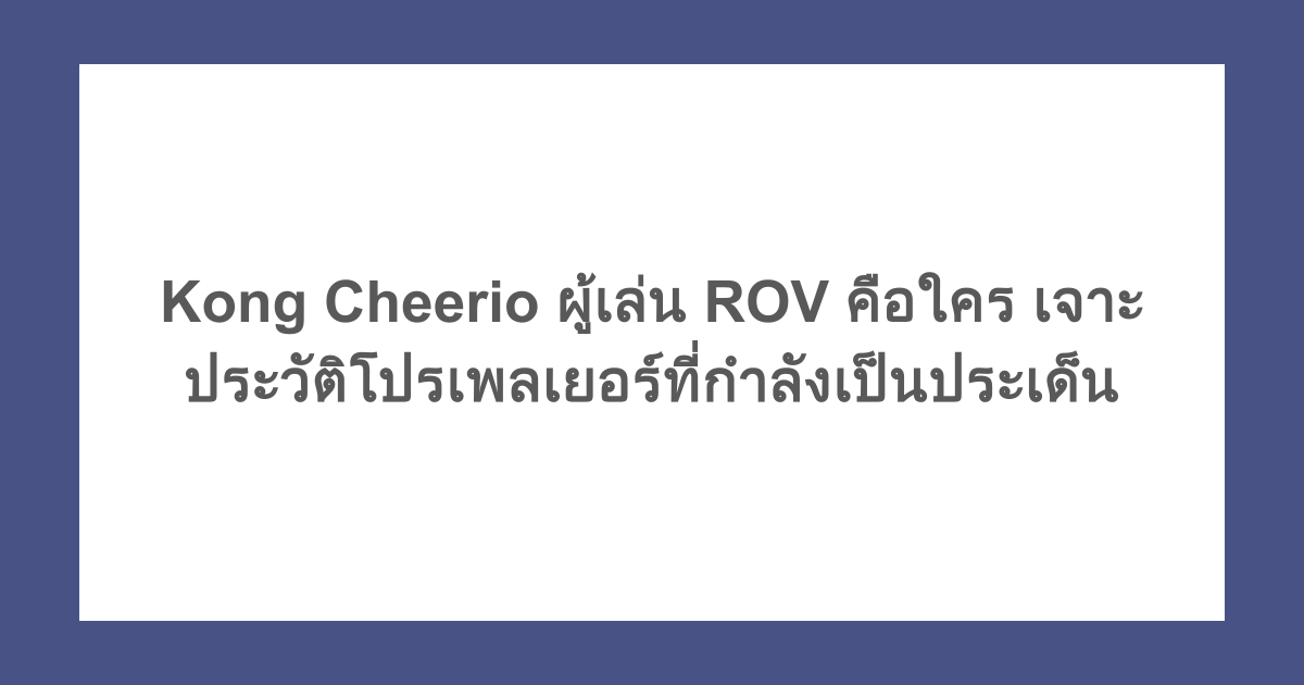 Kong Cheerio ผู้เล่น ROV คือใคร เจาะประวัติโปรเพลเยอร์ที่กำลังเป็นประเด็น