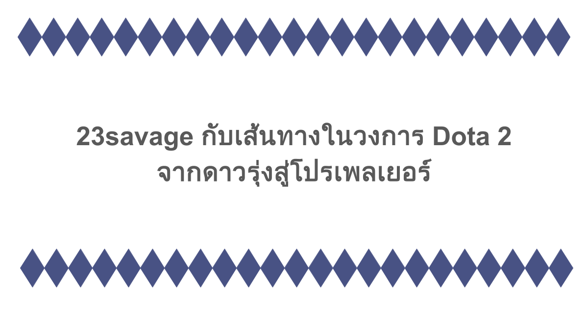 23savage กับเส้นทางในวงการ Dota 2 จากดาวรุ่งสู่โปรเพลเยอร์