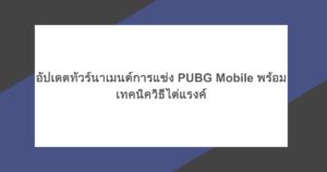 อัปเดตทัวร์นาเมนต์การแข่ง PUBG Mobile พร้อมเทคนิควิธีไต่แรงค์